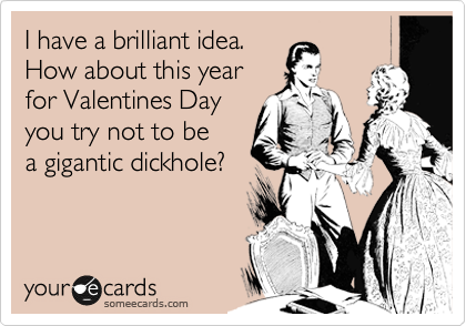 I have a brilliant idea.
How about this year
for Valentines Day
you try not to be
a gigantic dickhole?