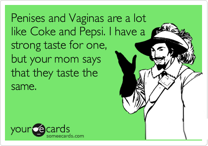 Penises and Vaginas are a lot
like Coke and Pepsi. I have a
strong taste for one,
but your mom says
that they taste the
same.
