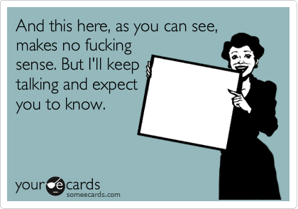 And this here, as you can see,
makes no fucking
sense. But I'll keep
talking and expect
you to know.