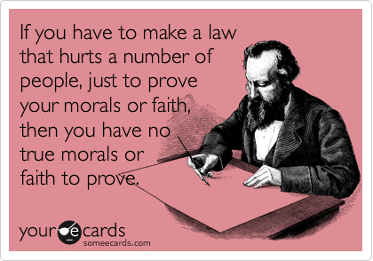 If you have to make a law
that hurts a number of
people, just to prove
your morals or faith,
then you have no
true morals or
faith to prove.