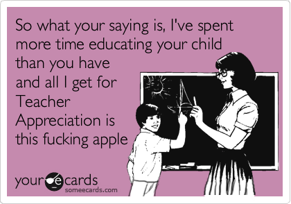 So what your saying is, I've spent more time educating your child
than you have
and all I get for
Teacher
Appreciation is
this fucking apple