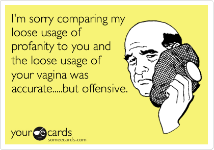 I'm sorry comparing my
loose usage of
profanity to you and
the loose usage of
your vagina was
accurate.....but offensive.