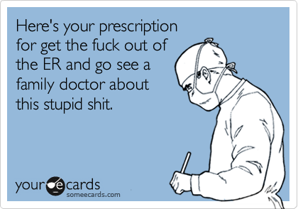 Here's your prescription
for get the fuck out of
the ER and go see a
family doctor about
this stupid shit.