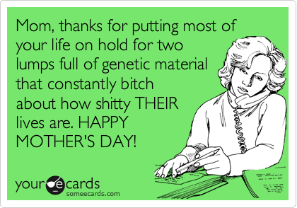 Mom, thanks for putting most of your life on hold for two
lumps full of genetic material
that constantly bitch
about how shitty THEIR
lives are. HAPPY
MOTHER'S DAY!