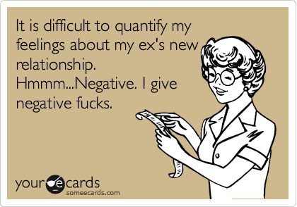 It is difficult to quantify my
feelings about my ex's new
relationship.
Hmmm...Negative. I give
negative fucks.