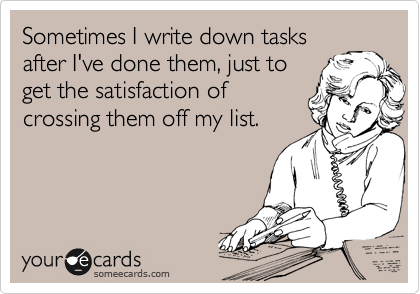 Sometimes I write down tasks after I've done them, just to get the satisfaction of crossing them off my list.