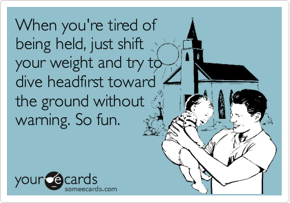 When you're tired of
being held, just shift
your weight and try to
dive headfirst toward
the ground without
warning. So fun.