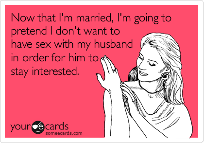 Now that I'm married, I'm going to pretend I don't want to
have sex with my husband
in order for him to
stay interested.