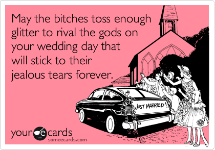 May the bitches toss enough
glitter to rival the gods on
your wedding day that
will stick to their
jealous tears forever.