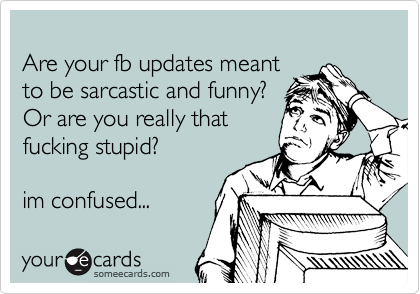 Are your fb updates meant
to be sarcastic and funny?
Or are you really that
fucking stupid?
im confused...