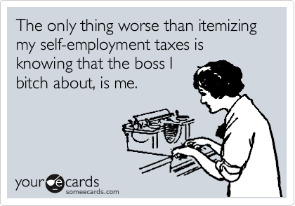The only thing worse than itemizing my self-employment taxes is knowing that the boss I
bitch about, is me.