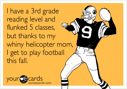 I have a 3rd grade
reading level and
flunked 5 classes,
but thanks to my
whiny helicopter mom,
I get to play football
this fall.