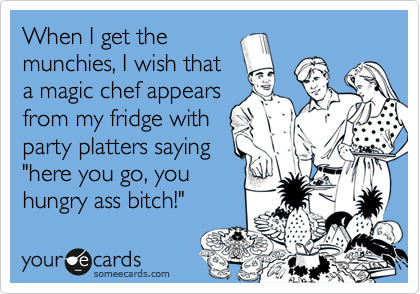 When I get the
munchies, I wish that
a magic chef appears
from my fridge with
party platters saying
"here you go, you
hungry ass bitch!"