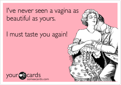 I Ve Never Seen A Vagina As Beautiful As Yours I Must Taste You Again Flirting Ecard