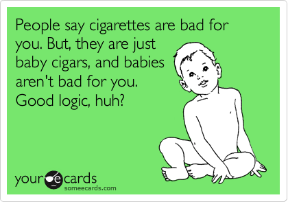 People say cigarettes are bad for you. But, they are just
baby cigars, and babies
aren't bad for you.
Good logic, huh?