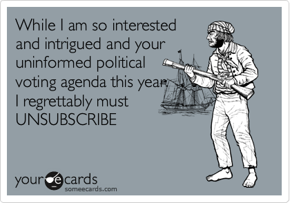 While I am so interested
and intrigued and your
uninformed political
voting agenda this year.
I regrettably must
UNSUBSCRIBE