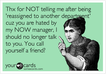 Thx for NOT telling me after being 'reassigned to another department' cuz you are hated by
my NOW manager, I
should no longer talk
to you. You call
yourself a friend?