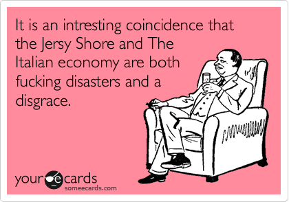It is an intresting coincidence that the Jersy Shore and The
Italian economy are both
fucking disasters and a
disgrace.