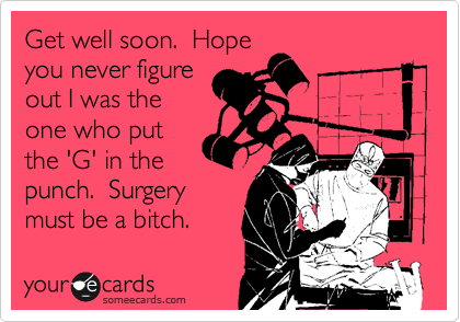 Get well soon. Hope
you never figure
out I was the
one who put
the 'G' in the
punch. Surgery
must be a bitch.