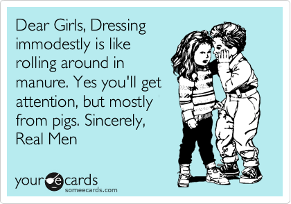 Dear Girls, Dressing
immodestly is like
rolling around in
manure. Yes you'll get
attention, but mostly
from pigs. Sincerely,
Real Men