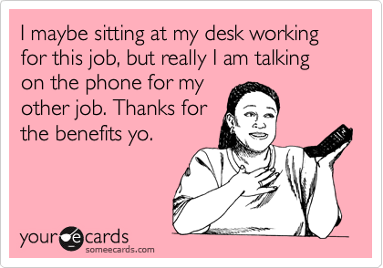 I maybe sitting at my desk working for this job, but really I am talking on the phone for my
other job. Thanks for
the benefits yo.