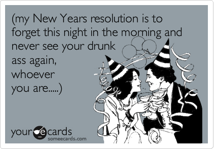 %28my New Years resolution is to forget this night in the morning and
never see your drunk
ass again,
whoever
you are.....%29