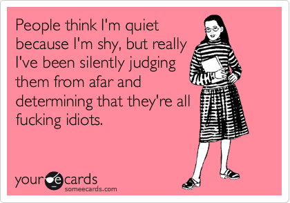 People think I'm quiet
because I'm shy, but really
I've been silently judging
them from afar and
determining that they're all
fucking idiots.
