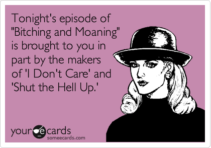 Tonight's episode of
"Bitching and Moaning"
is brought to you in
part by the makers
of 'I Don't Care' and
'Shut the Hell Up.'