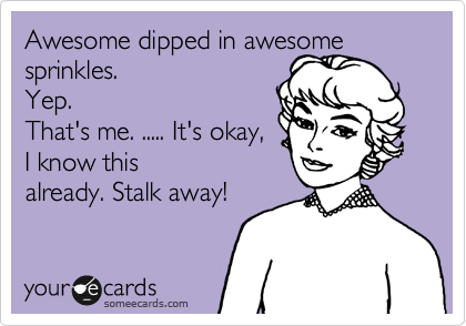 Awesome dipped in awesome sprinkles.
Yep.
That's me. ..... It's okay,
I know this
already. Stalk away!