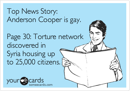 Top News Story:
Anderson Cooper is gay.
Page 30: Torture network
discovered in
Syria housing up
to 25,000 citizens.