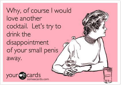 Why, of course I wouldlove anothercocktail. Let's try todrink thedisappointmentof your small penisaway.