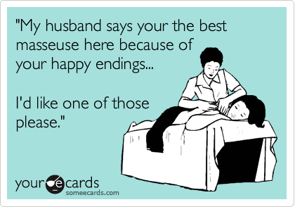 "My husband says your the best masseuse here because of
your happy endings...
I'd like one of those
please."