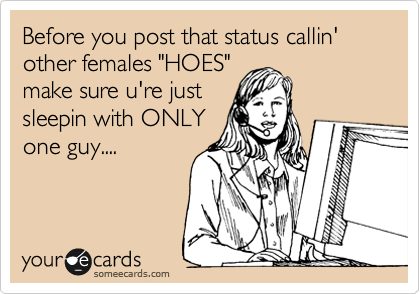 Before you post that status callin' other females "HOES"
make sure u're just
sleepin with ONLY
one guy....