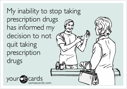 My inability to stop taking prescription drugs
has informed my
decision to not
quit taking
prescription
drugs