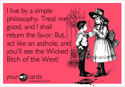 I live by a simple
philosophy. Treat me
good, and I shall
return the favor. But,
act like an asshole, and
you'll see the Wicked
Bitch of the West!