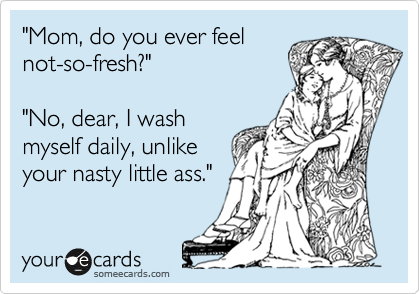 "Mom, do you ever feel
not-so-fresh?"
"No, dear, I wash
myself daily, unlike
your nasty little ass."