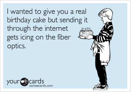 I wanted to give you a real
birthday cake but sending it
through the internet
gets icing on the fiber
optics.