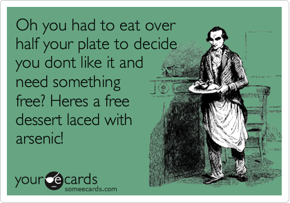 Oh you had to eat over
half your plate to decide
you dont like it and
need something
free? Heres a free
dessert laced with
arsenic!
