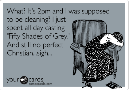 What? It's 2pm and I was supposed to be cleaning? I just
spent all day casting
"Fifty Shades of Grey."
And still no perfect
Christian...sigh...
