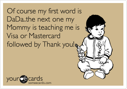 Of course my first word is
DaDa..the next one my
Mommy is teaching me is
Visa or Mastercard
followed by Thank you!