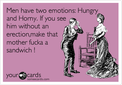 Men have two emotions: Hungry and Horny. If you see
him without an
erection,make that
mother fucka a
sandwich !