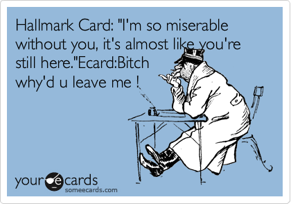 Hallmark Card: "I'm so miserable without you, it's almost like you're still here."Ecard:Bitch
why'd u leave me !