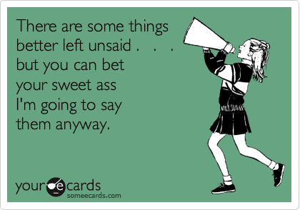 There are some things
better left unsaid . . .
but you can bet
your sweet ass
I'm going to say
them anyway.