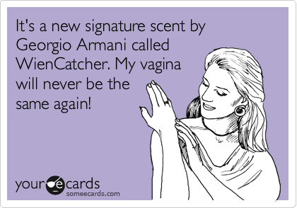 It's a new signature scent by Georgio Armani called
WienCatcher. My vagina
will never be the
same again!