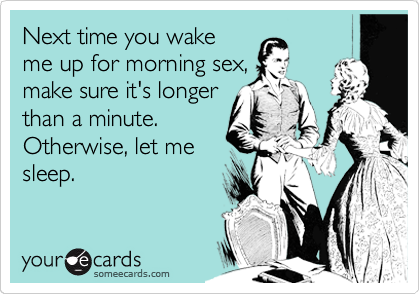 Next time you wake
me up for morning sex,
make sure it's longer
than a minute.
Otherwise, let me
sleep.
