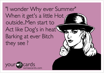 "I wonder Why ever Summer" When it get's a little Hot outside..Men start to
Act like Dog's in heat
Barking at ever Bitch
they see ?