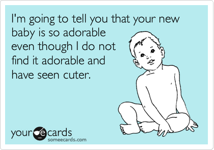 I'm going to tell you that your new baby is so adorable
even though I do not
find it adorable and
have seen cuter.
