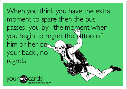When you think you have the extra moment to spare then the bus passes you by , the moment when you begin to regret the tattoo of
him or her on
your back , no
regrets