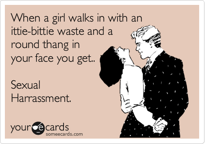 When a girl walks in with an
ittie-bittie waste and a
round thang in
your face you get..
Sexual
Harrassment.