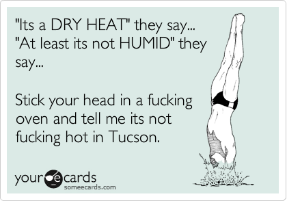 "Its a DRY HEAT" they say...
"At least its not HUMID" they
say...
Stick your head in a fucking
oven and tell me its not
fucking hot in Tucson.